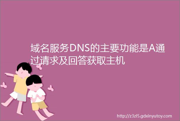 域名服务DNS的主要功能是A通过请求及回答获取主机