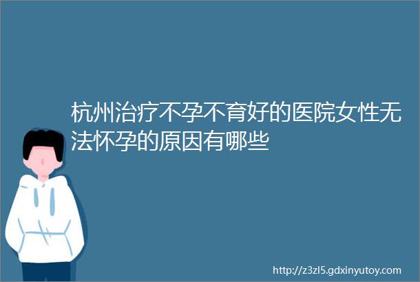 杭州治疗不孕不育好的医院女性无法怀孕的原因有哪些